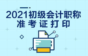 内蒙古2021年初级会计考试什么时候打印准考证？